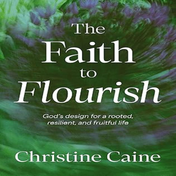 The Faith to Flourish: God’s Design for a Rooted, Resilient, and Fruitful Life